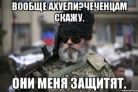 Вообще ахуели?Чеченцам скажу. Они меня защитят.