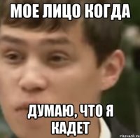 МОЕ ЛИЦО КОГДА ДУМАЮ, ЧТО Я КАДЕТ