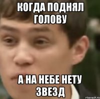 КОГДА ПОДНЯЛ ГОЛОВУ А НА НЕБЕ НЕТУ ЗВЕЗД