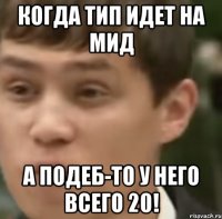 КОГДА ТИП ИДЕТ НА МИД А ПОДЕБ-то у него всего 20!