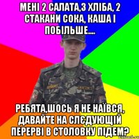 мені 2 салата,3 хліба, 2 стакани сока, каша і побільше.... ребята,шось я не наївся, давайте на слєдующій перерві в столовку підем?