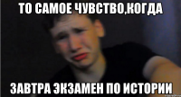 То самое чувство,когда Завтра экзамен по истории