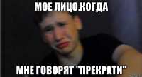 Мое лицо,когда Мне говорят "прекрати"