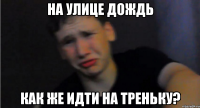 На улице дождь как же идти на треньку?
