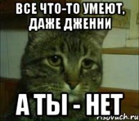 Все что-то умеют, даже Дженни а ты - нет