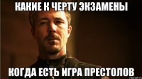 Какие к черту экзамены Когда есть игра престолов