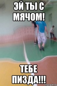 Эй ты с мячом! ТЕБЕ ПИЗДА!!!