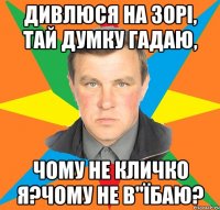 Дивлюся на зорі, тай думку гадаю, чому не кличко я?Чому не в"їбаю?