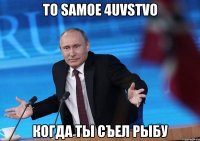 to samoe 4uvstvo когда ты съел рыбу