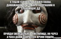с тобой танк онли на двух лапах, дамажащий прист, вар с 10 драками и слакающие дд пройди еженедельку в чистилище, но через 4 часа данж закроется. время пошло.