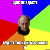 Щяс не здасте Будете тоби бигать писля УГ