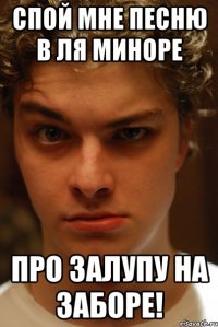 спой мне песню в ля миноре про залупу на заборе!