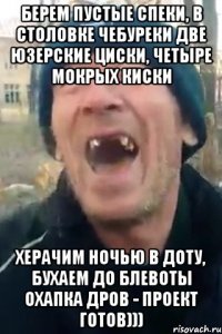 Берем пустые спеки, в столовке чебуреки две юзерские циски, четыре мокрых киски херачим ночью в доту, бухаем до блевоты охапка дров - проект готов)))