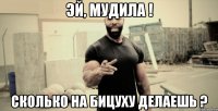 Эй, мудила ! Сколько на бицуху делаешь ?