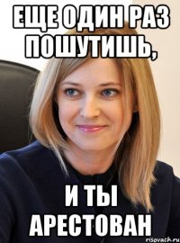 еще один раз пошутишь, и ты арестован