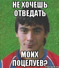 не хочешь отведать моих поцелуев?