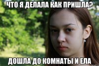 что я делала как пришла? дошла до комнаты и ела