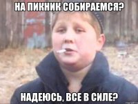 на пикник собираемся? надеюсь, все в силе?