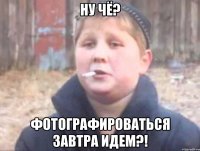 Ну чё? Фотографироваться завтра идем?!