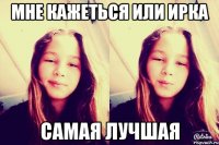 Мне кажеться или Ирка Самая лучшая