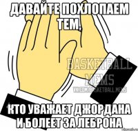 Давайте похлопаем тем, кто уважает Джордана и болеет за ЛеБрона
