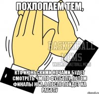 похлопаем тем, кто июньскими ночами будет смотреть ЧМ по футболу, потом финалы НБА, а после пойдет на работу