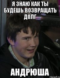 Я знаю как ты будешь возвращать долг Андрюша