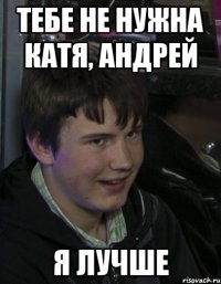 Тебе не нужна Катя, Андрей Я лучше