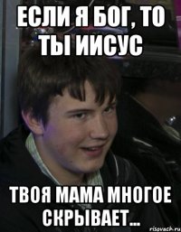 Если я Бог, то ты Иисус Твоя мама многое скрывает...