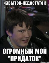 Избыток-Недостаток Огромный мой "придаток"