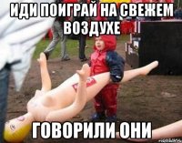 иди поиграй на свежем воздухе говорили они