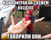 иди поиграй на свежем воздухе говорили они...