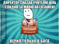 директор сказав учителю шоб слидив за мною на екзамені верил только в бога