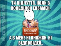 ти відчуття, коли в понеділок екзамен, а в мене ні книжки, ні відповідей..