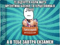Те відчуття коли матч Аргентина-Боснія та Герцеговина в 01.00 а в тебе завтра екзамен