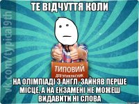 те вiдчуття коли на олiмпiадi з англ. зайняв перше мiсце, а на екзаменi не можеш видавити нi слова