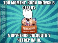 Той момент, коли випуск в середу, а вручення свідоцтв у четвер на 10.