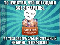 То чувство, что все сдали все экзамены, а у тебя завтра самый страшный экзамен - география((((