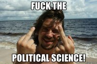 FUCK THE POLITICAL SCIENCE!
