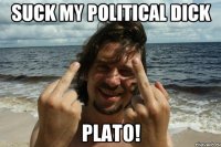 Suck my political dick Plato!