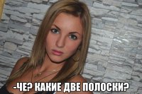  -Че? Какие две полоски?