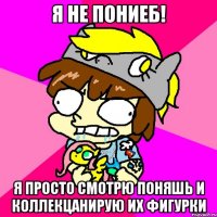 Я не пониеб! Я просто смотрю поняшь и коллекцанирую их фигурки