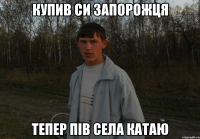 Купив си запорожця тепер пів села катаю