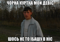 Чорна куртка мой девіс шось не то їбашу в ніс