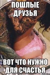 Пошлые друзья Вот что нужно для счастья