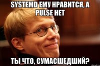 systemd ему нравится, а pulse нет ты что, сумасшедший?