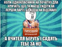 коли однокласники на початку дпа кричать, що ти маєш сидіти на першій парті, бо йдеш на відзнаку а вчителя беруть і садять тебе за неї