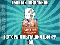 Ёбаный школьник Который вытащил цифру 100