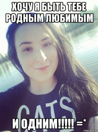 ХОЧУ Я БЫТЬ ТЕБЕ РОДНЫМ ЛЮБИМЫМ и ОДНИМ!!!!! =*