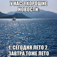 У нас 2 хорошие новости: 1. сегодня лето 2. завтра тоже лето